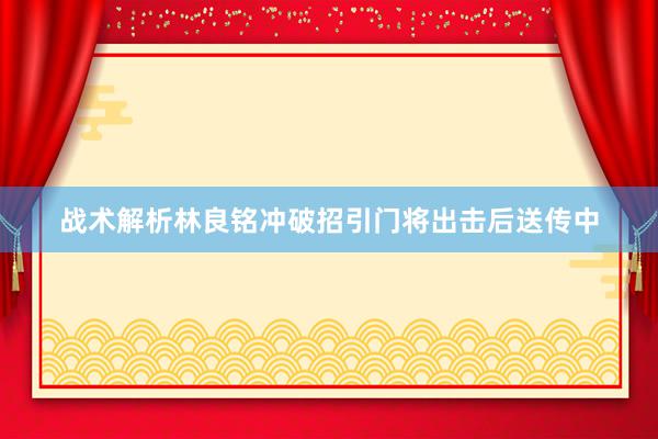 战术解析林良铭冲破招引门将出击后送传中