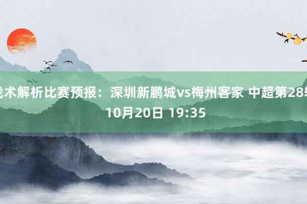 战术解析比赛预报：深圳新鹏城vs梅州客家 中超第28轮 10月20日 19:35