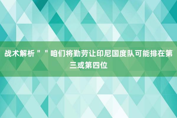 战术解析＂＂咱们将勤劳让印尼国度队可能排在第三或第四位