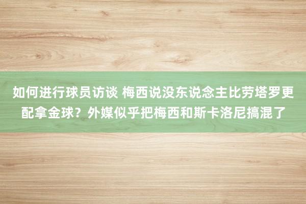 如何进行球员访谈 梅西说没东说念主比劳塔罗更配拿金球？外媒似乎把梅西和斯卡洛尼搞混了