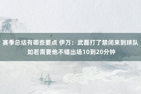 赛季总结有哪些要点 伊万：武磊打了禁闭来到球队 如若需要他不错出场10到20分钟