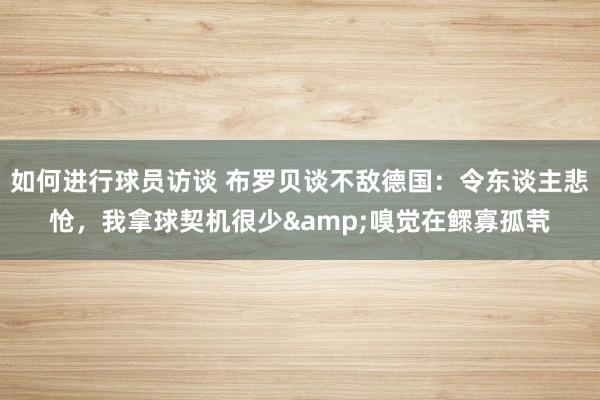 如何进行球员访谈 布罗贝谈不敌德国：令东谈主悲怆，我拿球契机很少&嗅觉在鳏寡孤茕