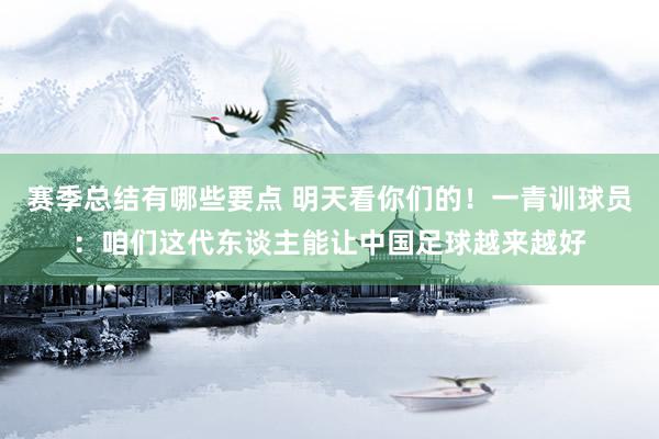 赛季总结有哪些要点 明天看你们的！一青训球员：咱们这代东谈主能让中国足球越来越好