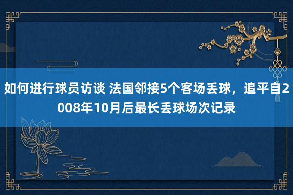 如何进行球员访谈 法国邻接5个客场丢球，追平自2008年10月后最长丢球场次记录