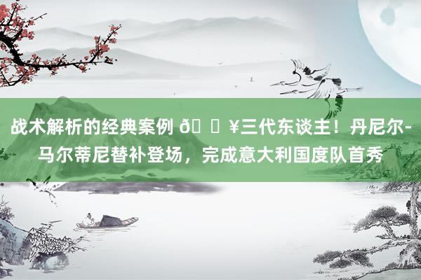 战术解析的经典案例 🔥三代东谈主！丹尼尔-马尔蒂尼替补登场，完成意大利国度队首秀