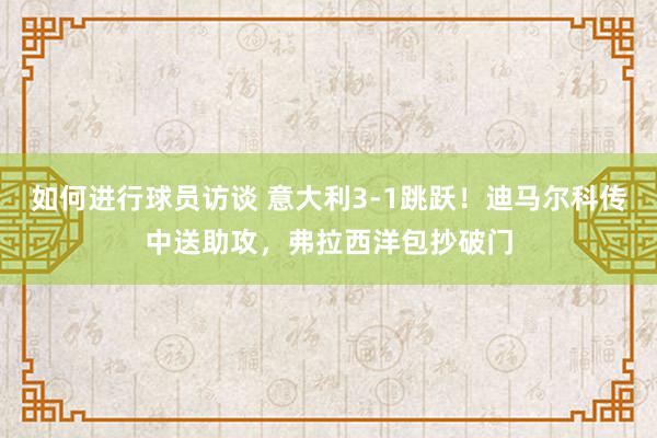 如何进行球员访谈 意大利3-1跳跃！迪马尔科传中送助攻，弗拉西洋包抄破门