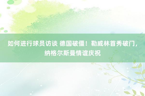 如何进行球员访谈 德国破僵！勒威林首秀破门，纳格尔斯曼情谊庆祝