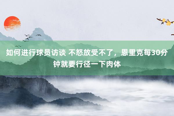 如何进行球员访谈 不怒放受不了，恩里克每30分钟就要行径一下肉体