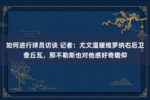 如何进行球员访谈 记者：尤文温暖维罗纳右后卫查丘瓦，那不勒斯也对他感好奇瞻仰