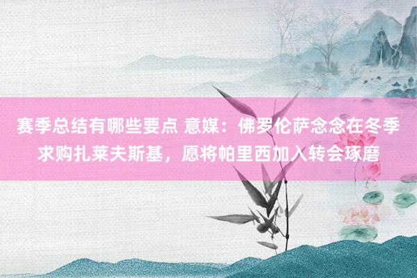 赛季总结有哪些要点 意媒：佛罗伦萨念念在冬季求购扎莱夫斯基，愿将帕里西加入转会琢磨