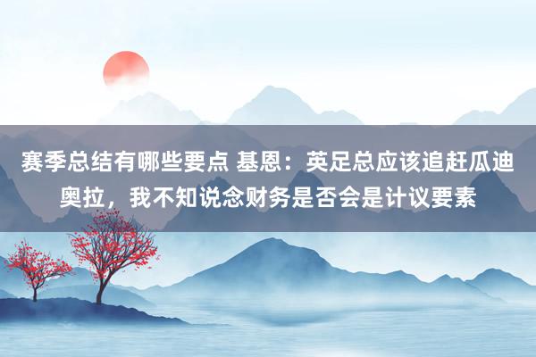 赛季总结有哪些要点 基恩：英足总应该追赶瓜迪奥拉，我不知说念财务是否会是计议要素