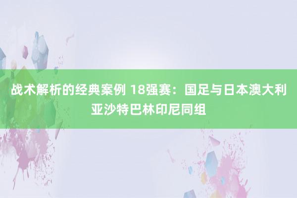 战术解析的经典案例 18强赛：国足与日本澳大利亚沙特巴林印尼同组