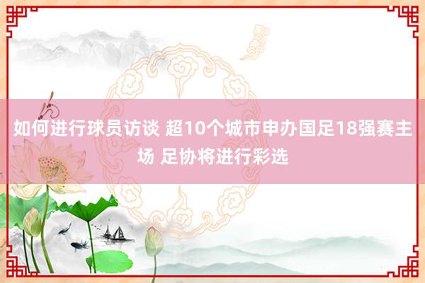 如何进行球员访谈 超10个城市申办国足18强赛主场 足协将进行彩选