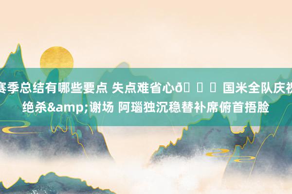 赛季总结有哪些要点 失点难省心😞国米全队庆祝绝杀&谢场 阿瑙独沉稳替补席俯首捂脸