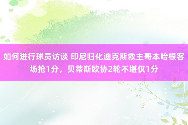 如何进行球员访谈 印尼归化迪克斯救主哥本哈根客场抢1分，贝蒂斯欧协2轮不堪仅1分