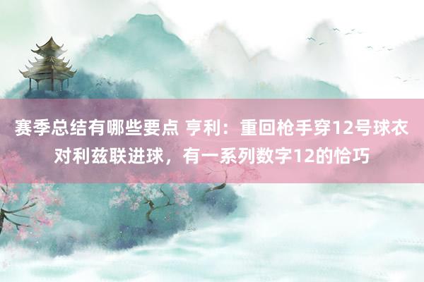 赛季总结有哪些要点 亨利：重回枪手穿12号球衣对利兹联进球，有一系列数字12的恰巧