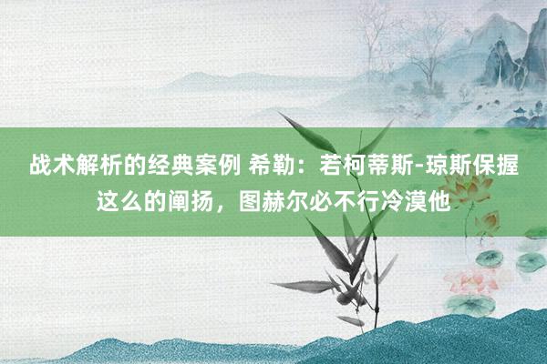 战术解析的经典案例 希勒：若柯蒂斯-琼斯保握这么的阐扬，图赫尔必不行冷漠他