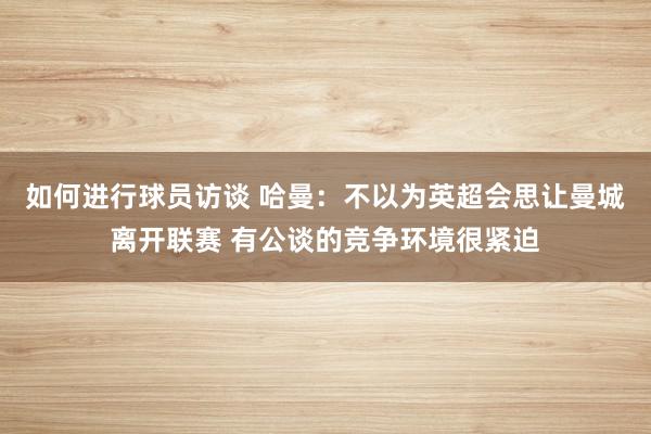 如何进行球员访谈 哈曼：不以为英超会思让曼城离开联赛 有公谈的竞争环境很紧迫