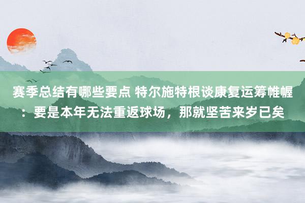 赛季总结有哪些要点 特尔施特根谈康复运筹帷幄：要是本年无法重返球场，那就坚苦来岁已矣