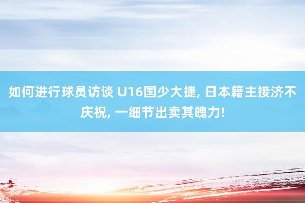 如何进行球员访谈 U16国少大捷, 日本籍主接济不庆祝, 一细节出卖其魄力!