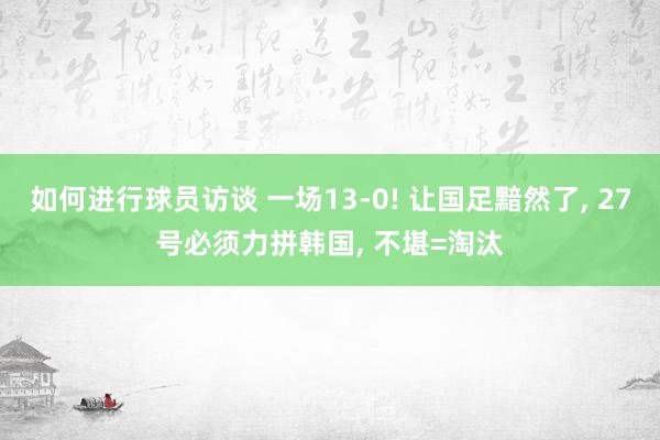 如何进行球员访谈 一场13-0! 让国足黯然了, 27号必须力拼韩国, 不堪=淘汰