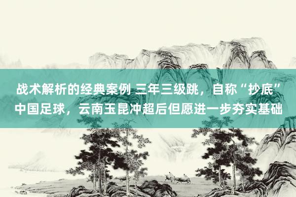 战术解析的经典案例 三年三级跳，自称“抄底”中国足球，云南玉昆冲超后但愿进一步夯实基础