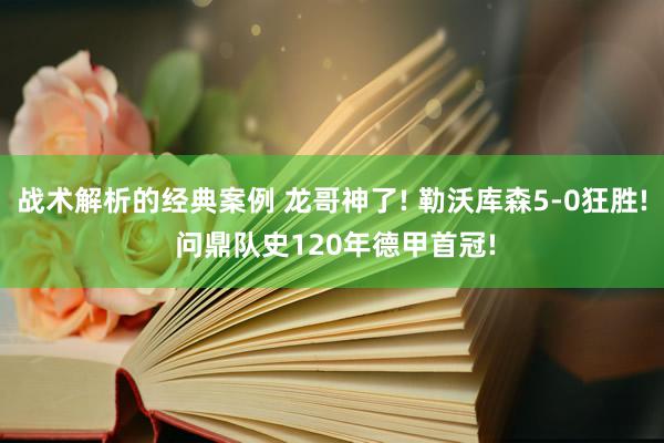 战术解析的经典案例 龙哥神了! 勒沃库森5-0狂胜! 问鼎队史120年德甲首冠!