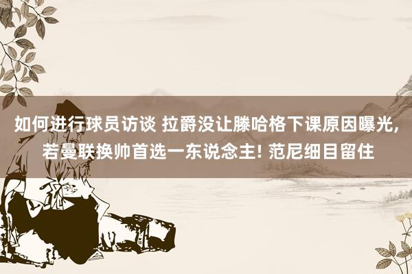 如何进行球员访谈 拉爵没让滕哈格下课原因曝光, 若曼联换帅首选一东说念主! 范尼细目留住