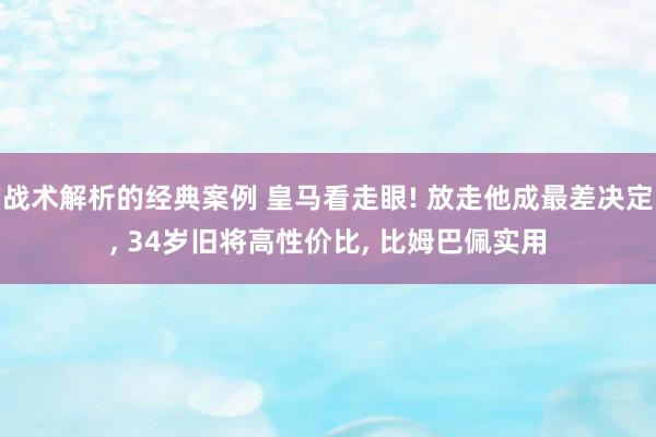 战术解析的经典案例 皇马看走眼! 放走他成最差决定, 34岁旧将高性价比, 比姆巴佩实用