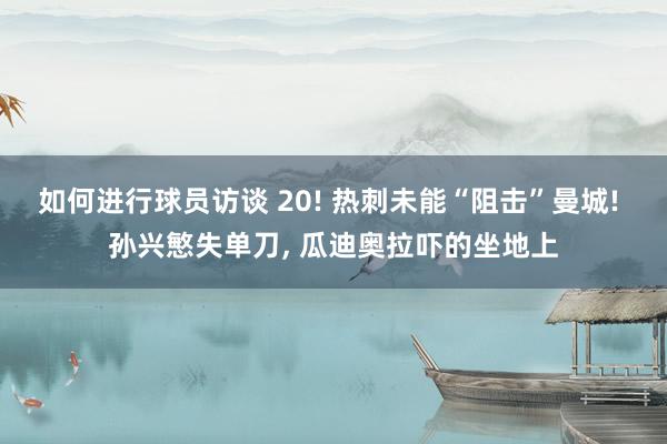 如何进行球员访谈 20! 热刺未能“阻击”曼城! 孙兴慜失单刀, 瓜迪奥拉吓的坐地上