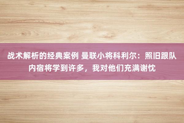 战术解析的经典案例 曼联小将科利尔：照旧跟队内宿将学到许多，我对他们充满谢忱