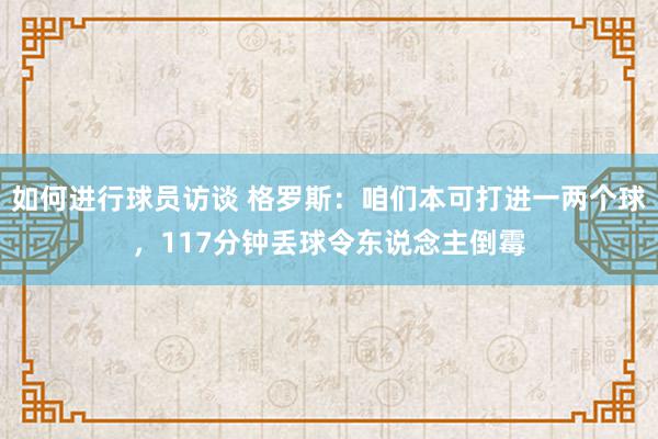 如何进行球员访谈 格罗斯：咱们本可打进一两个球，117分钟丢球令东说念主倒霉