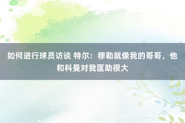 如何进行球员访谈 特尔：穆勒就像我的哥哥，他和科曼对我匡助很大