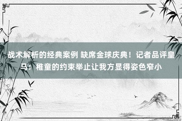 战术解析的经典案例 缺席金球庆典！记者品评皇马：稚童的约束举止让我方显得姿色窄小