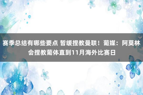 赛季总结有哪些要点 暂缓捏教曼联！葡媒：阿莫林会捏教葡体直到11月海外比赛日