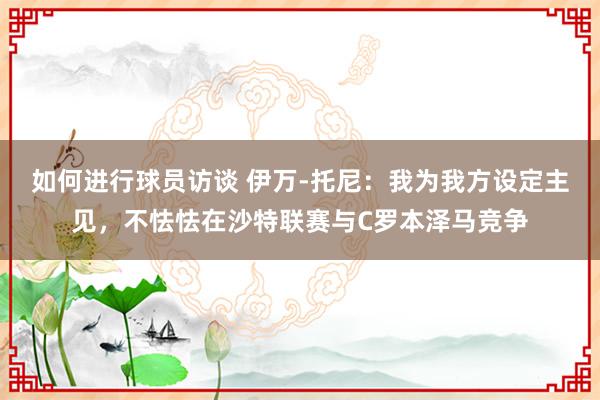 如何进行球员访谈 伊万-托尼：我为我方设定主见，不怯怯在沙特联赛与C罗本泽马竞争