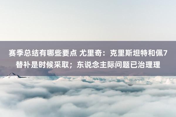 赛季总结有哪些要点 尤里奇：克里斯坦特和佩7替补是时候采取；东说念主际问题已治理理