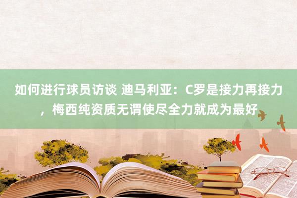 如何进行球员访谈 迪马利亚：C罗是接力再接力，梅西纯资质无谓使尽全力就成为最好