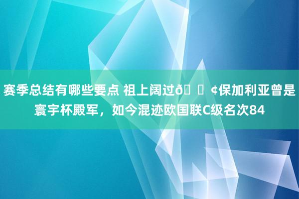 赛季总结有哪些要点 祖上阔过😢保加利亚曾是寰宇杯殿军，如今混迹欧国联C级名次84