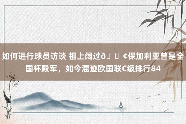 如何进行球员访谈 祖上阔过😢保加利亚曾是全国杯殿军，如今混迹欧国联C级排行84