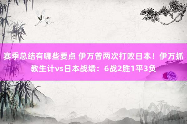 赛季总结有哪些要点 伊万曾两次打败日本！伊万抓教生计vs日本战绩：6战2胜1平3负