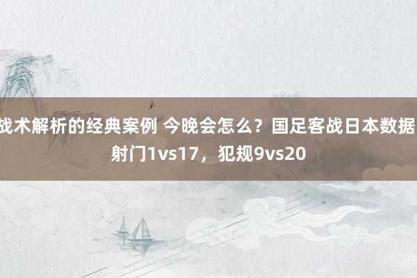 战术解析的经典案例 今晚会怎么？国足客战日本数据：射门1vs17，犯规9vs20