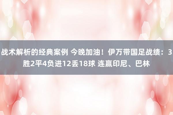 战术解析的经典案例 今晚加油！伊万带国足战绩：3胜2平4负进12丢18球 连赢印尼、巴林