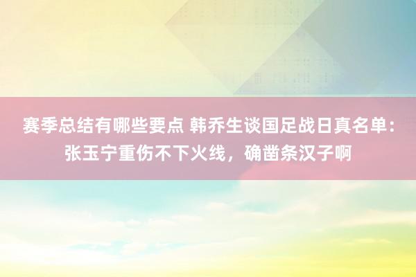 赛季总结有哪些要点 韩乔生谈国足战日真名单：张玉宁重伤不下火线，确凿条汉子啊