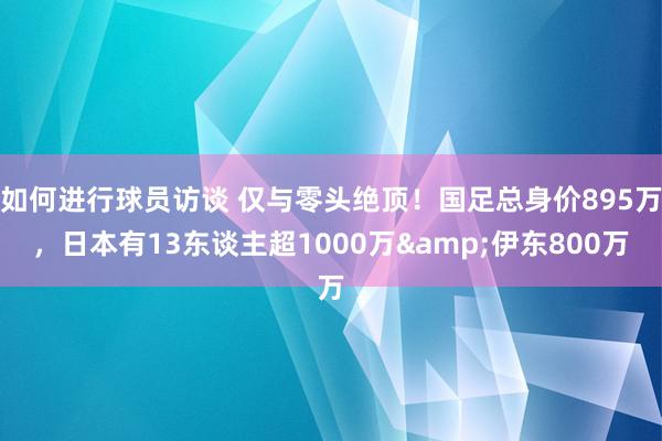 如何进行球员访谈 仅与零头绝顶！国足总身价895万，日本有13东谈主超1000万&伊东800万