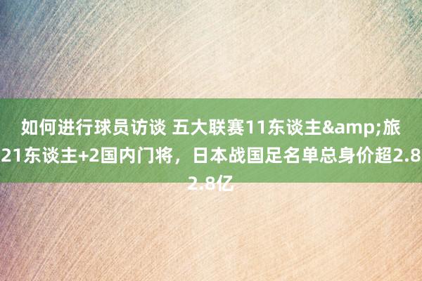 如何进行球员访谈 五大联赛11东谈主&旅欧21东谈主+2国内门将，日本战国足名单总身价超2.8亿