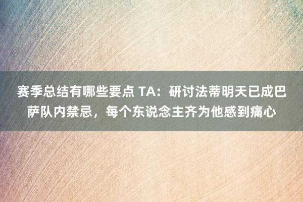 赛季总结有哪些要点 TA：研讨法蒂明天已成巴萨队内禁忌，每个东说念主齐为他感到痛心