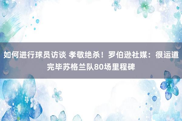 如何进行球员访谈 孝敬绝杀！罗伯逊社媒：很运道完毕苏格兰队80场里程碑