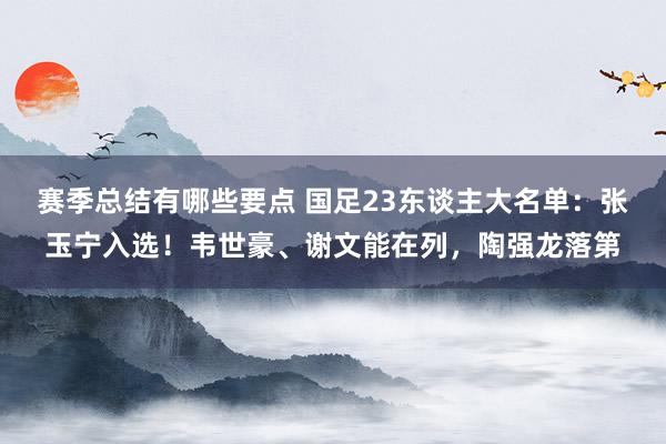 赛季总结有哪些要点 国足23东谈主大名单：张玉宁入选！韦世豪、谢文能在列，陶强龙落第