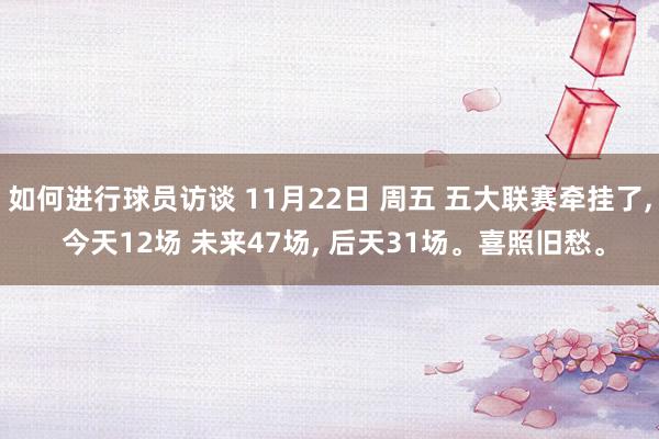 如何进行球员访谈 11月22日 周五 五大联赛牵挂了, 今天12场 未来47场, 后天31场。喜照旧愁。